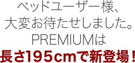ベッドユーザー様、大変お待たせしました。PREMIUMは長さ195cmで新登場!