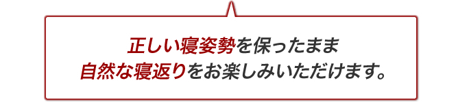 正しい寝姿勢を保ったまま自然な寝返りをお楽しみいただけます。
