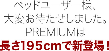 ベッドユーザー様、大変お待たせしました。PREMIUMは長さ１９５cmで新登場！