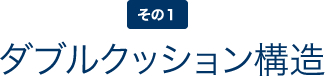 理由１ダブルクッション構造