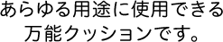 あらゆる用途に使用できる万能クッションです。