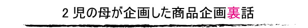 2児の母が企画した商品企画裏話