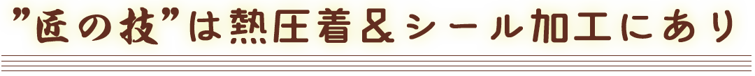 匠の技は熱圧着＆シーツ加工にあり！