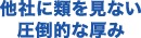 他社に類を見ない圧倒的な厚み