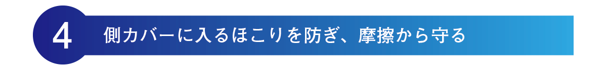 側カバーにほこりが入るのを防ぎ、摩擦から守る