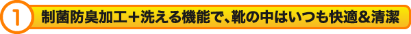 制菌防臭加工＋洗える機能で、靴の中はいつも快適＆清潔