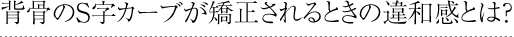 S字カーブが矯正されるときの違和感とは