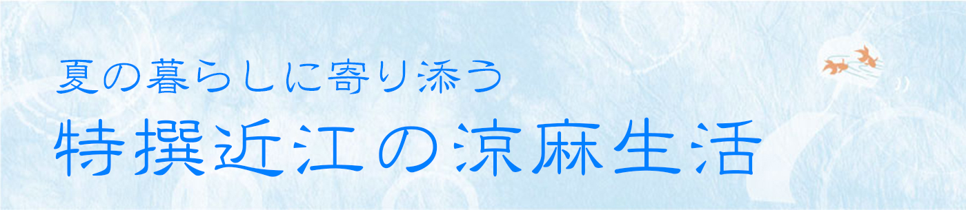 夏の暮らし寄り添う　特撰近江の涼麻生活