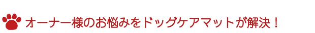 オーナー様のお悩みをドッグケアマットが解決